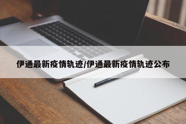 伊通最新疫情轨迹/伊通最新疫情轨迹公布