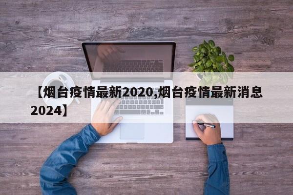 【烟台疫情最新2020,烟台疫情最新消息2024】