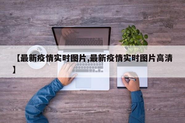 【最新疫情实时图片,最新疫情实时图片高清】