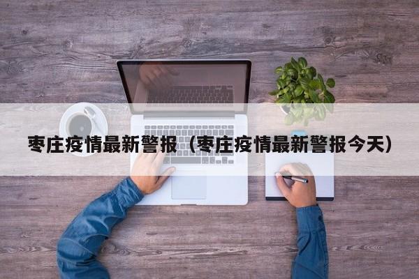 枣庄疫情最新警报（枣庄疫情最新警报今天）