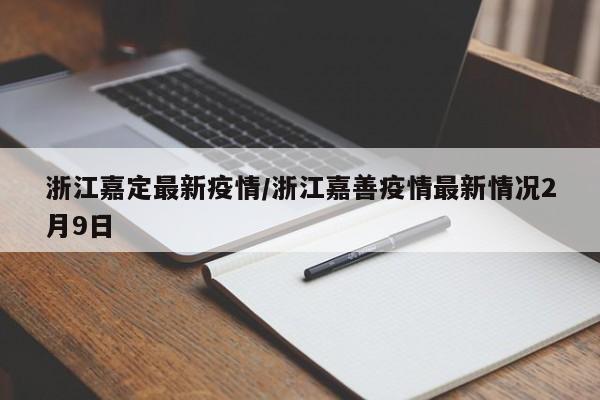 浙江嘉定最新疫情/浙江嘉善疫情最新情况2月9日