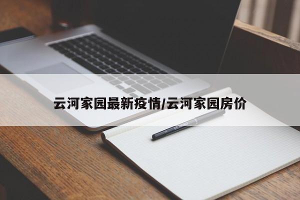 云河家园最新疫情/云河家园房价