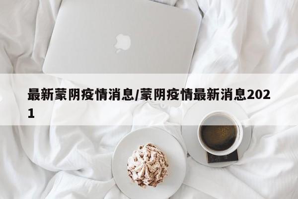 最新蒙阴疫情消息/蒙阴疫情最新消息2021