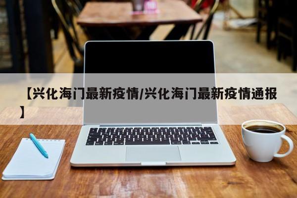 【兴化海门最新疫情/兴化海门最新疫情通报】