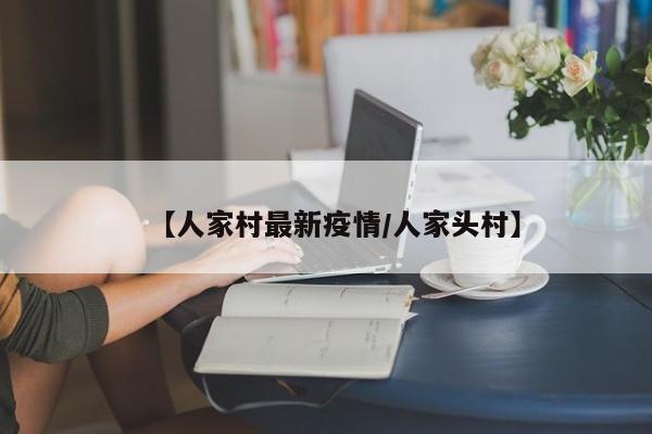 【人家村最新疫情/人家头村】
