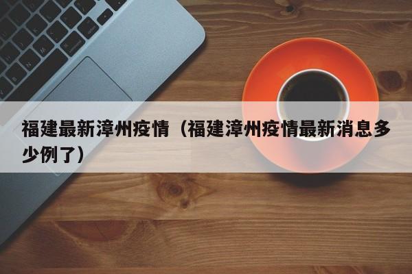 福建最新漳州疫情（福建漳州疫情最新消息多少例了）