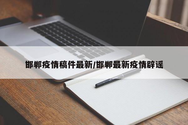 邯郸疫情稿件最新/邯郸最新疫情辟谣