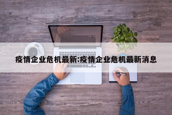 疫情企业危机最新:疫情企业危机最新消息