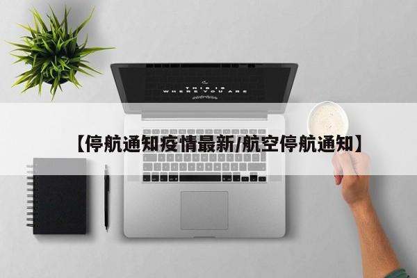 【停航通知疫情最新/航空停航通知】