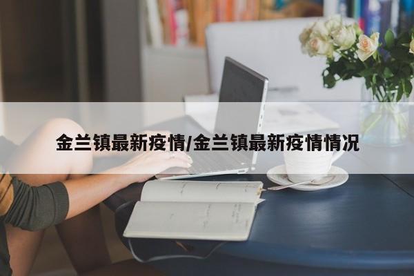 金兰镇最新疫情/金兰镇最新疫情情况