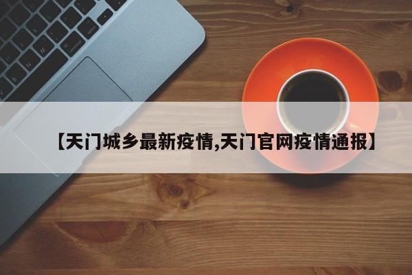 【天门城乡最新疫情,天门官网疫情通报】