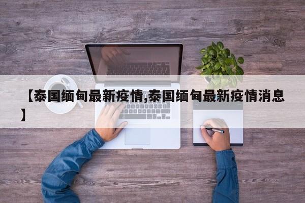 【泰国缅甸最新疫情,泰国缅甸最新疫情消息】