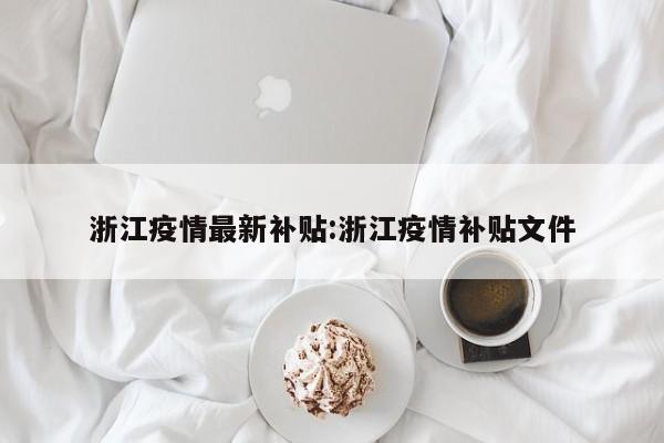 浙江疫情最新补贴:浙江疫情补贴文件