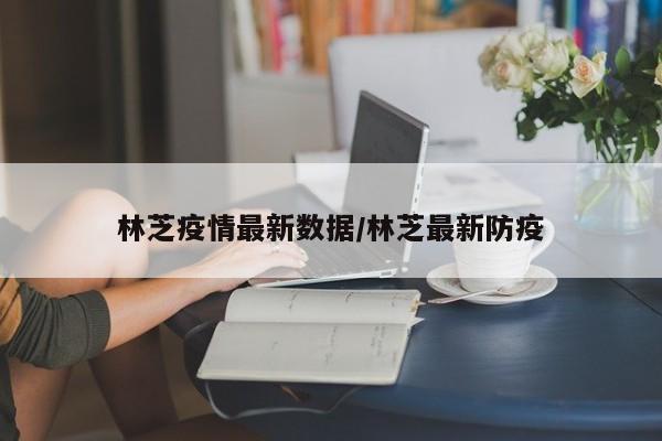 林芝疫情最新数据/林芝最新防疫