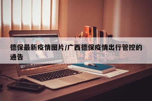 德保最新疫情图片/广西德保疫情出行管控的通告