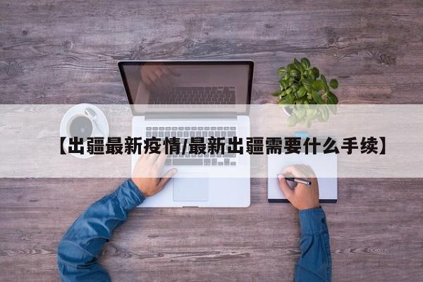 【出疆最新疫情/最新出疆需要什么手续】