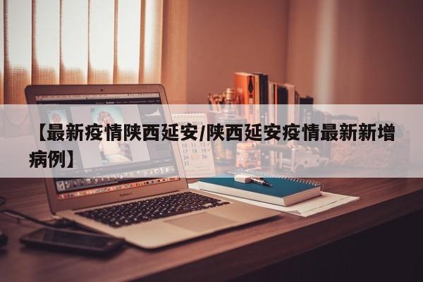 【最新疫情陕西延安/陕西延安疫情最新新增病例】