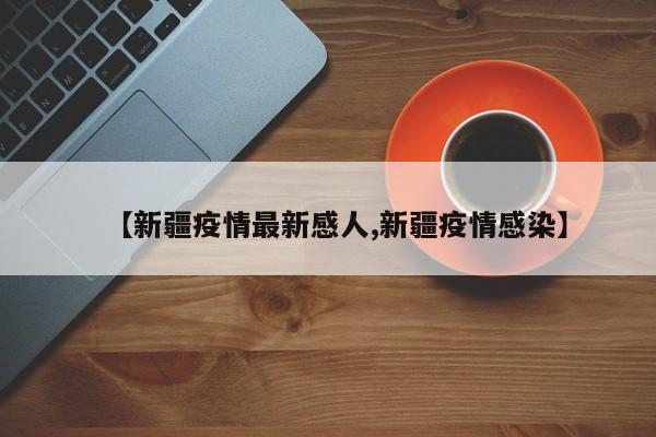【新疆疫情最新感人,新疆疫情感染】