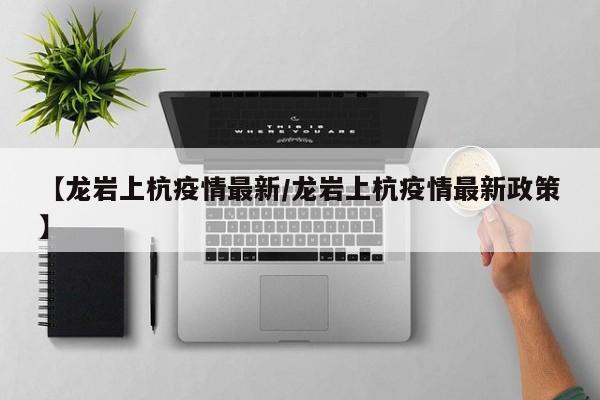 【龙岩上杭疫情最新/龙岩上杭疫情最新政策】
