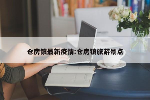 仓房镇最新疫情:仓房镇旅游景点