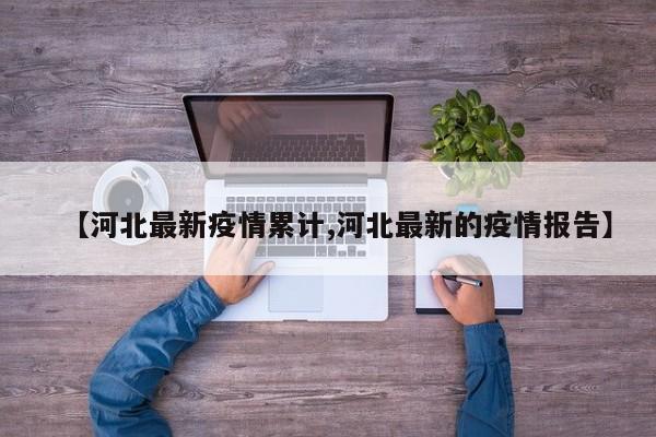 【河北最新疫情累计,河北最新的疫情报告】