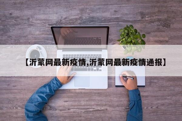 【沂蒙网最新疫情,沂蒙网最新疫情通报】