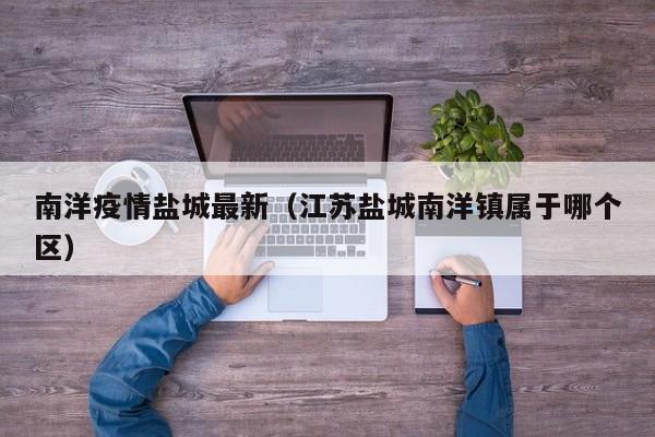 南洋疫情盐城最新（江苏盐城南洋镇属于哪个区）