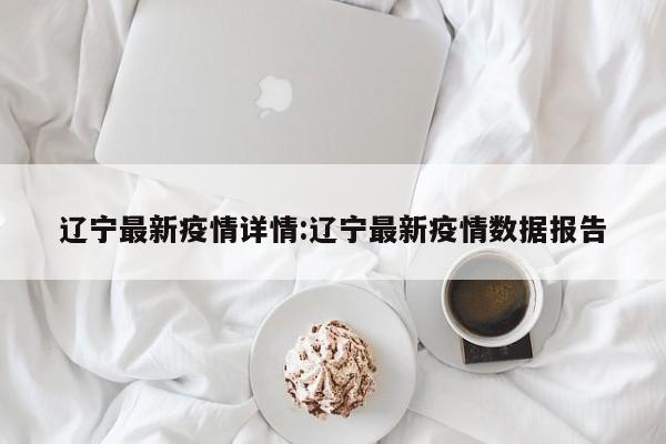 辽宁最新疫情详情:辽宁最新疫情数据报告