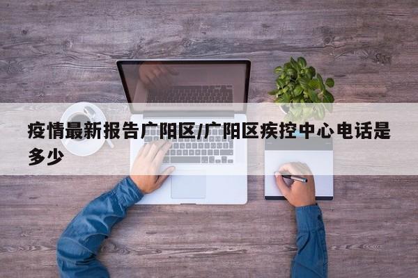 疫情最新报告广阳区/广阳区疾控中心电话是多少
