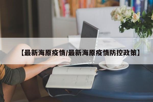 【最新海原疫情/最新海原疫情防控政策】