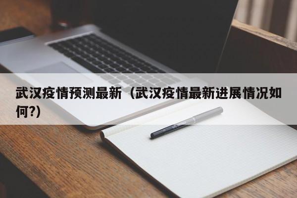 武汉疫情预测最新（武汉疫情最新进展情况如何?）