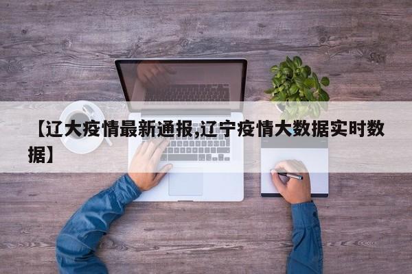 【辽大疫情最新通报,辽宁疫情大数据实时数据】