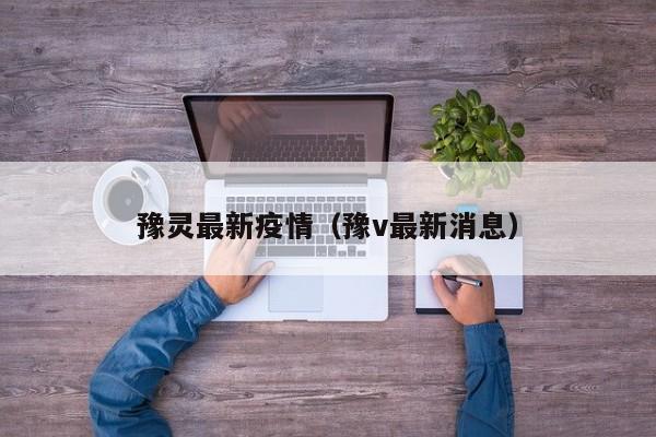 豫灵最新疫情（豫v最新消息）