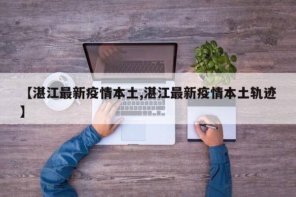 【湛江最新疫情本土,湛江最新疫情本土轨迹】