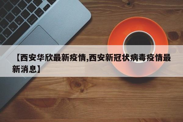 【西安华欣最新疫情,西安新冠状病毒疫情最新消息】