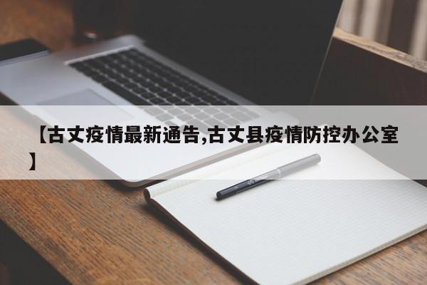 【古丈疫情最新通告,古丈县疫情防控办公室】