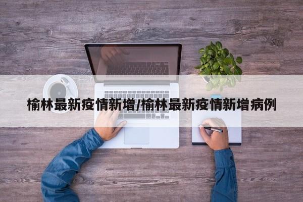榆林最新疫情新增/榆林最新疫情新增病例