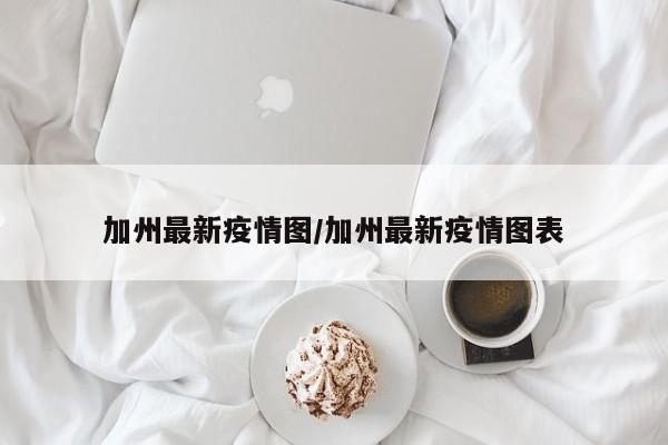加州最新疫情图/加州最新疫情图表