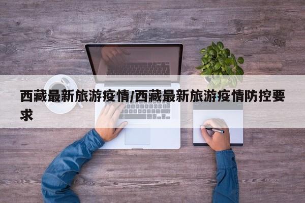 西藏最新旅游疫情/西藏最新旅游疫情防控要求