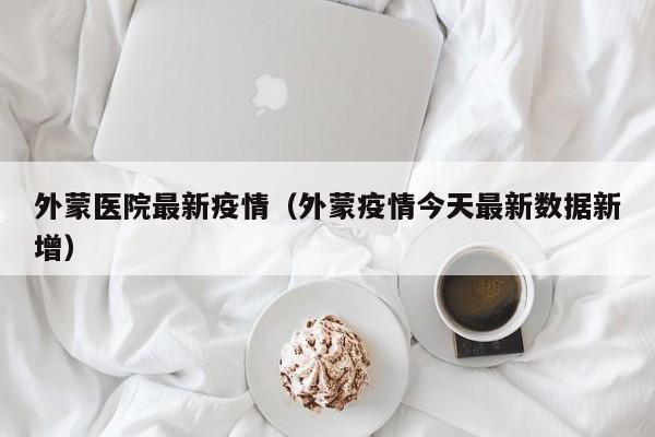 外蒙医院最新疫情（外蒙疫情今天最新数据新增）