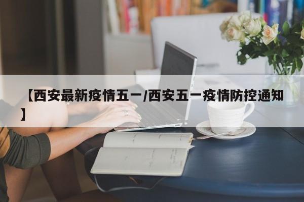 【西安最新疫情五一/西安五一疫情防控通知】