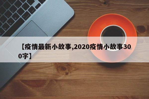【疫情最新小故事,2020疫情小故事300字】