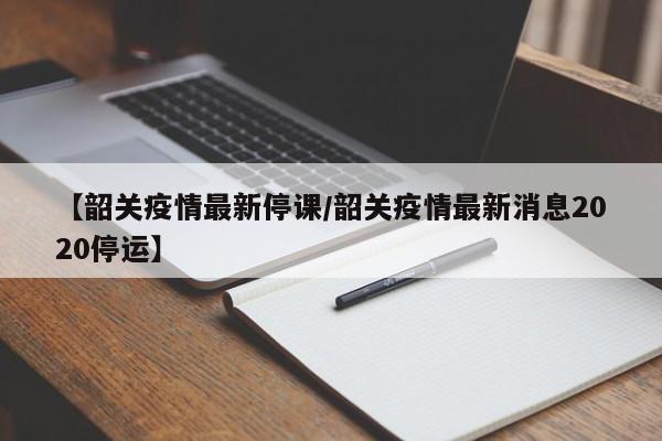 【韶关疫情最新停课/韶关疫情最新消息2020停运】