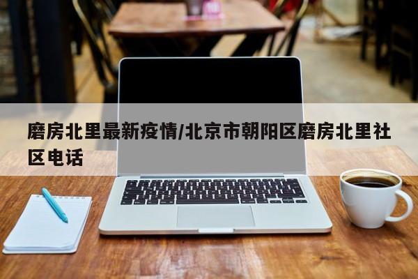 磨房北里最新疫情/北京市朝阳区磨房北里社区电话