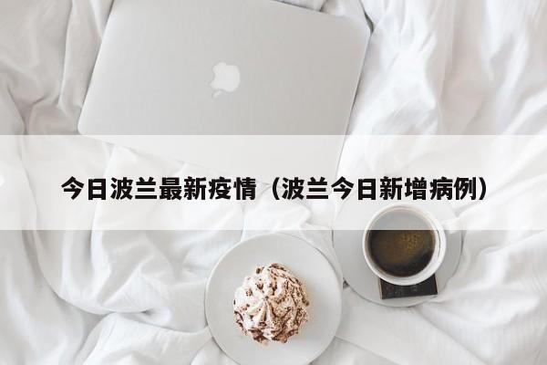 今日波兰最新疫情（波兰今日新增病例）