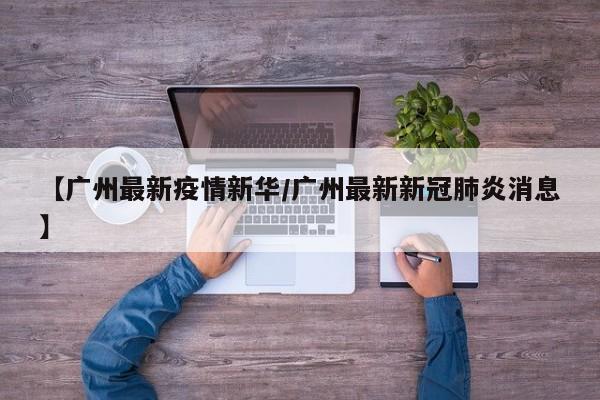 【广州最新疫情新华/广州最新新冠肺炎消息】