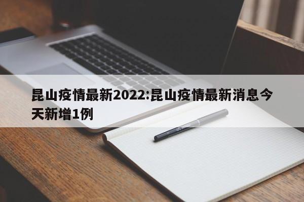 昆山疫情最新2022:昆山疫情最新消息今天新增1例