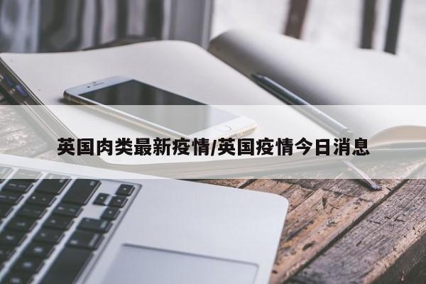 英国肉类最新疫情/英国疫情今日消息