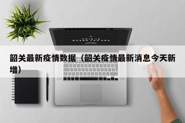 韶关最新疫情数据（韶关疫情最新消息今天新增）