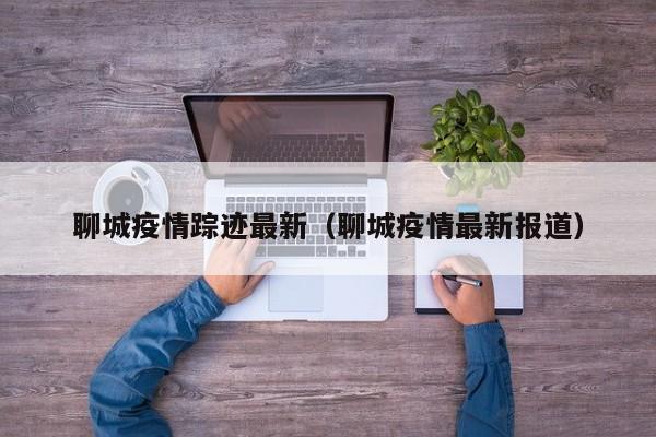 聊城疫情踪迹最新（聊城疫情最新报道）